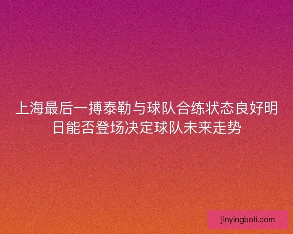 上海最后一搏泰勒與球隊合練狀態良好明日能否登場決定球隊未來走勢