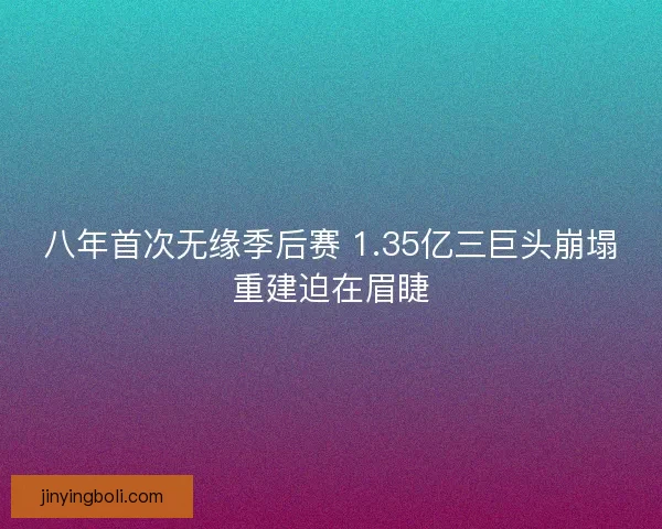 八年首次無緣季后賽 1.35億三巨頭崩塌重建迫在眉睫