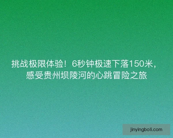 挑戰極限體驗！6秒鐘極速下落150米，感受貴州壩陵河的心跳冒險之旅
