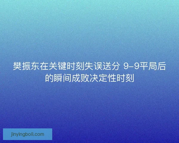 樊振東在關鍵時刻失誤送分 9-9平局后的瞬間成敗決定性時刻