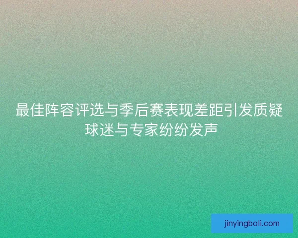 最佳陣容評選與季后賽表現(xiàn)差距引發(fā)質(zhì)疑 球迷與專家紛紛發(fā)聲