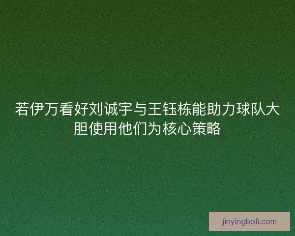 若伊万看好刘诚宇与王钰栋能助力球队大胆使用他们为核心策略 若伊万看好刘诚宇与王钰栋能助力球队大胆使用他们为核心策略