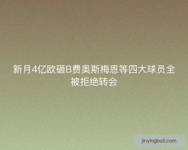 新月4亿欧砸B费奥斯梅恩等四大球员全被拒绝转会 新月4亿欧砸B费奥斯梅恩等四大球员全被拒绝转会