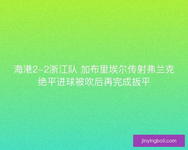 海港2-2浙江队 加布里埃尔传射弗兰克绝平进球被吹后再完成扳平