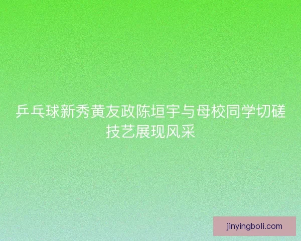 乒乓球新秀黄友政陈垣宇与母校同学切磋技艺展现风采