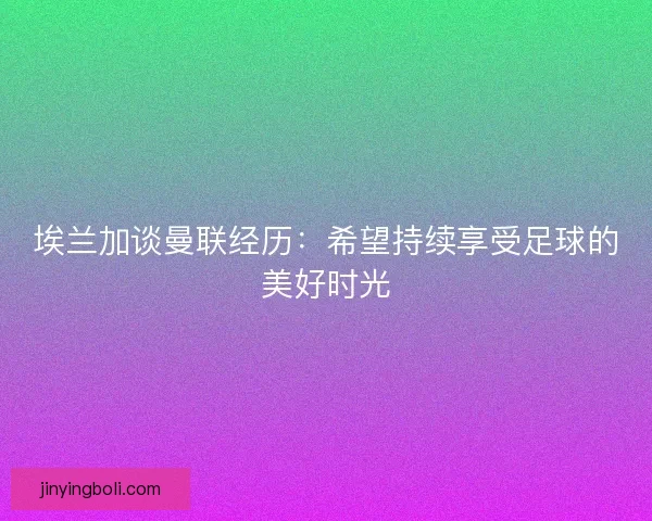 埃兰加谈曼联经历：希望持续享受足球的美好时光
