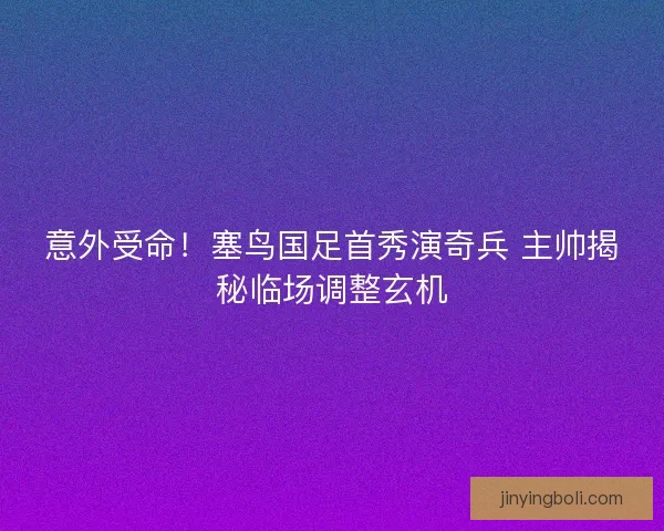 意外受命！塞鸟国足首秀演奇兵 主帅揭秘临场调整玄机