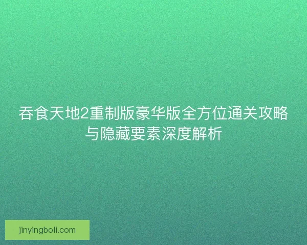 吞食天地2重制版豪华版全方位通关攻略与隐藏要素深度解析 吞食天地2重制版豪华版全方位通关攻略与隐藏要素深度解析