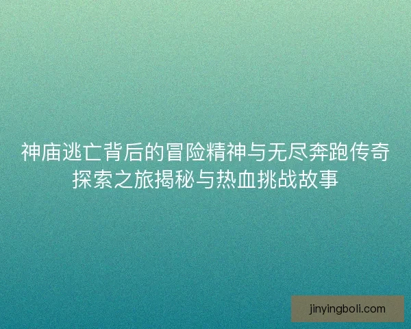 神庙逃亡背后的冒险精神与无尽奔跑传奇探索之旅揭秘与热血挑战故事