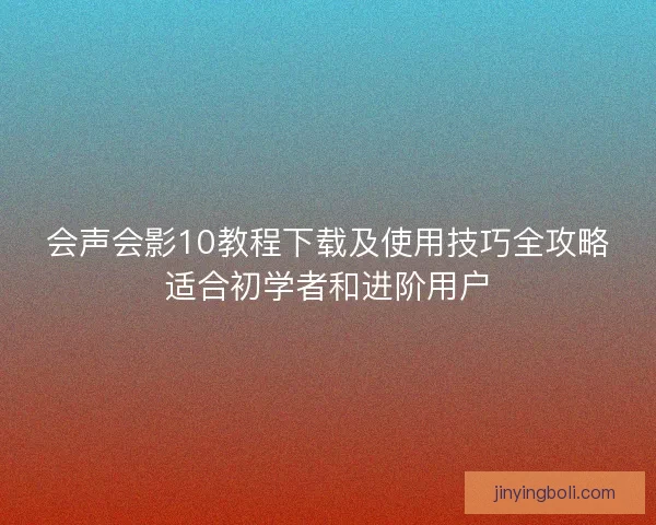 会声会影10教程下载及使用技巧全攻略适合初学者和进阶用户