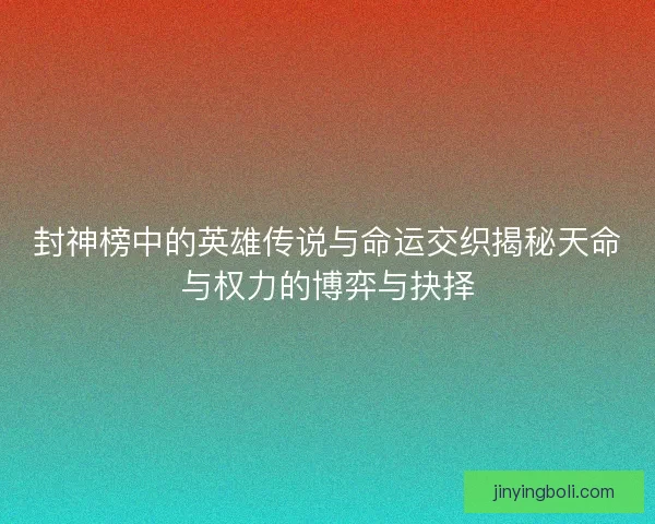 封神榜中的英雄傳說(shuō)與命運(yùn)交織揭秘天命與權(quán)力的博弈與抉擇