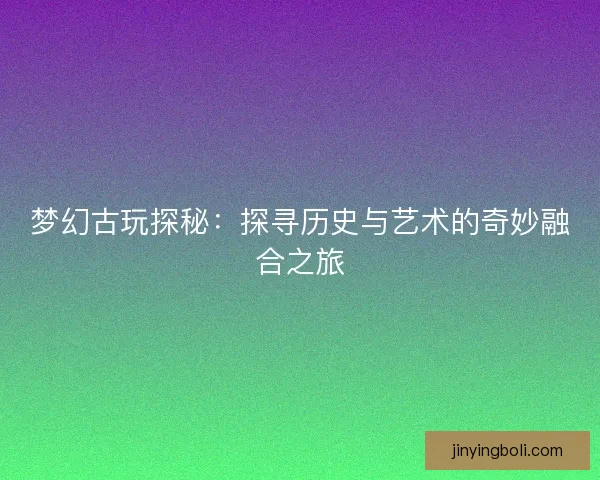 夢幻古玩探秘:探尋歷史與藝術的奇妙融合之旅 夢幻古玩探秘:探尋歷史與藝術的奇妙融合之旅