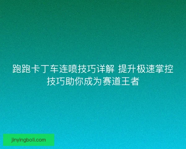跑跑卡丁車連噴技巧詳解 提升極速掌控技巧助你成為賽道王者 跑跑卡丁車連噴技巧詳解 提升極速掌控技巧助你成為賽道王者