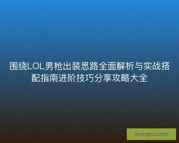 围绕LOL男枪出装思路全面解析与实战搭配指南进阶技巧分享攻略大全