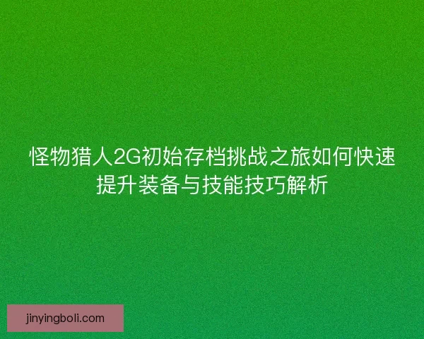 怪物猎人2G初始存档挑战之旅如何快速提升装备与技能技巧解析