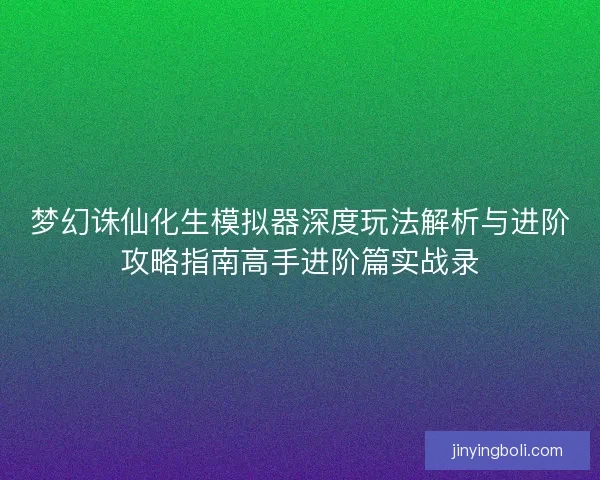 梦幻诛仙化生模拟器深度玩法解析与进阶攻略指南高手进阶篇实战录
