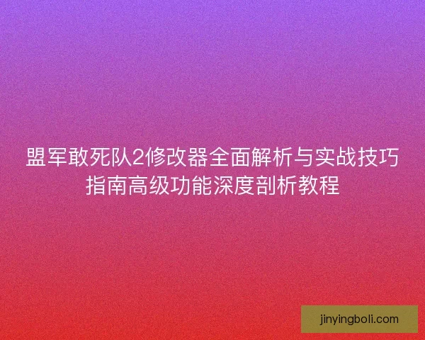 盟军敢死队2修改器全面解析与实战技巧指南高级功能深度剖析教程