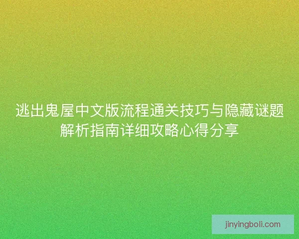 逃出鬼屋中文版流程通关技巧与隐藏谜题解析指南详细攻略心得分享