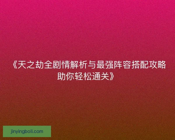 《天之劫全剧情解析与最强阵容搭配攻略助你轻松通关》 《天之劫全剧情解析与最强阵容搭配攻略助你轻松通关》