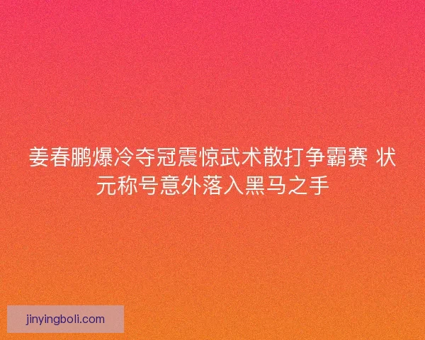 姜春鹏爆冷夺冠震惊武术散打争霸赛 状元称号意外落入黑马之手 姜春鹏爆冷夺冠震惊武术散打争霸赛 状元称号意外落入黑马之手