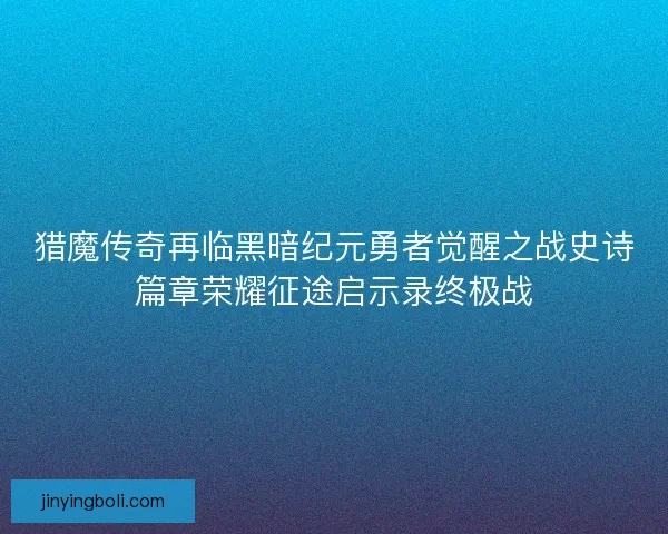 猎魔传奇再临黑暗纪元勇者觉醒之战史诗篇章荣耀征途启示录终极战