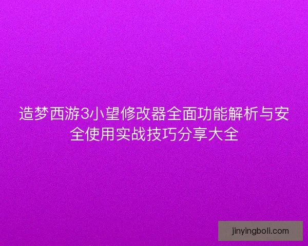造梦西游3小望修改器全面功能解析与安全使用实战技巧分享大全 造梦西游3小望修改器全面功能解析与安全使用实战技巧分享大全