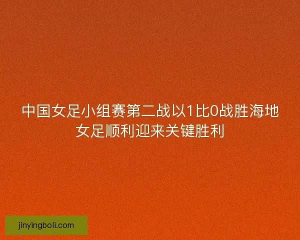中国女足小组赛第二战以1比0战胜海地女足顺利迎来关键胜利 中国女足小组赛第二战以1比0战胜海地女足顺利迎来关键胜利