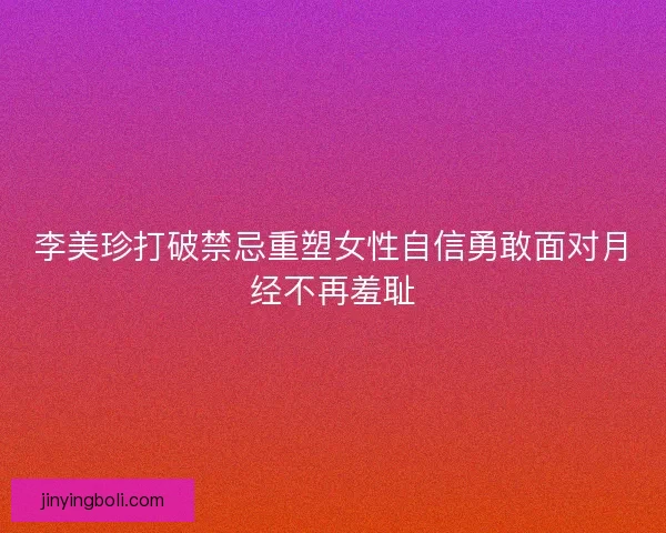 李美珍打破禁忌重塑女性自信勇敢面对月经不再羞耻
