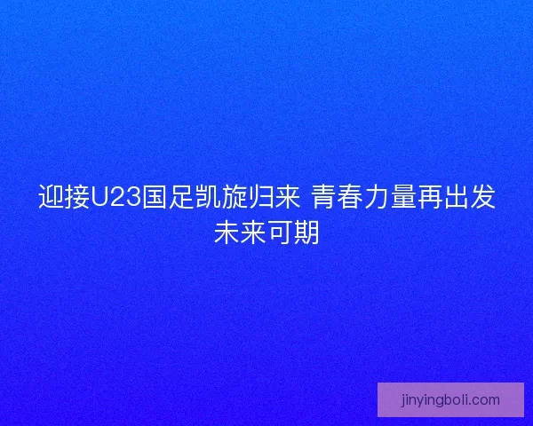 迎接U23国足凯旋归来 青春力量再出发未来可期