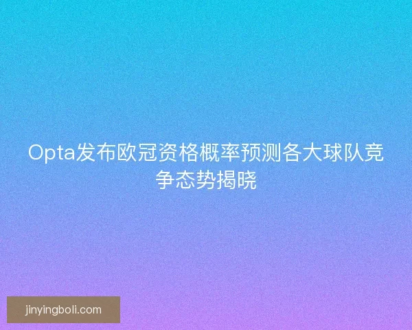 Opta发布欧冠资格概率预测各大球队竞争态势揭晓