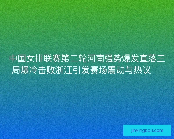 中国女排联赛第二轮河南强势爆发直落三局爆冷击败浙江引发赛场震动与热议 🏐🔥