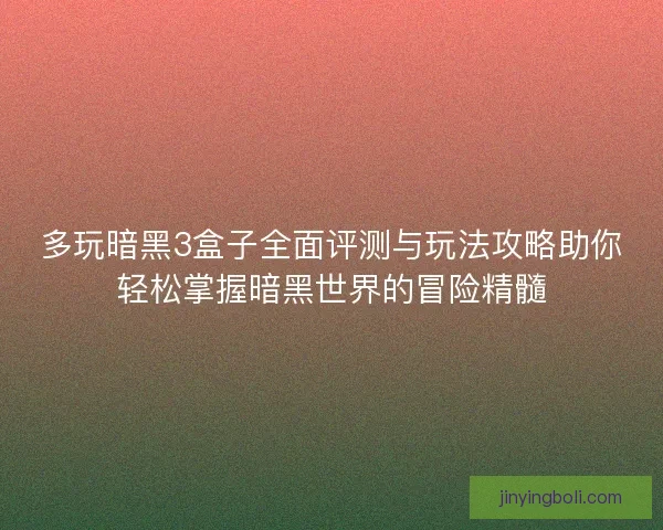 多玩暗黑3盒子全面评测与玩法攻略助你轻松掌握暗黑世界的冒险精髓