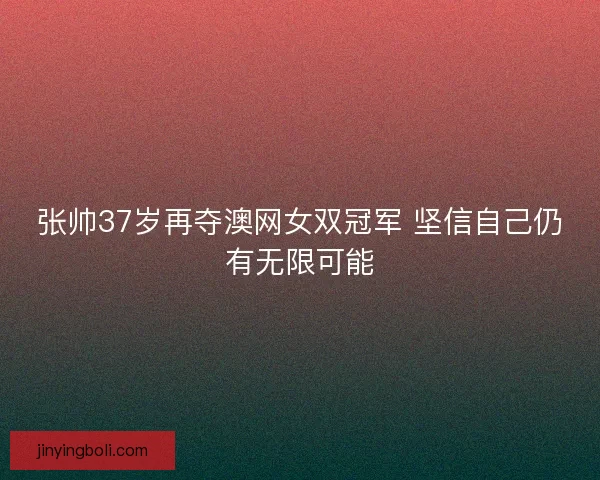 张帅37岁再夺澳网女双冠军 坚信自己仍有无限可能 张帅37岁再夺澳网女双冠军 坚信自己仍有无限可能