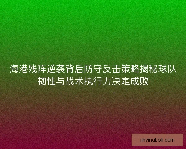 海港残阵逆袭背后防守反击策略揭秘球队韧性与战术执行力决定成败