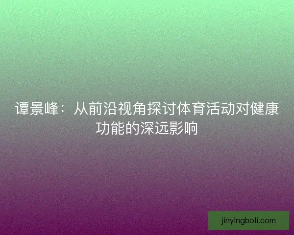 谭景峰：从前沿视角探讨体育活动对健康功能的深远影响