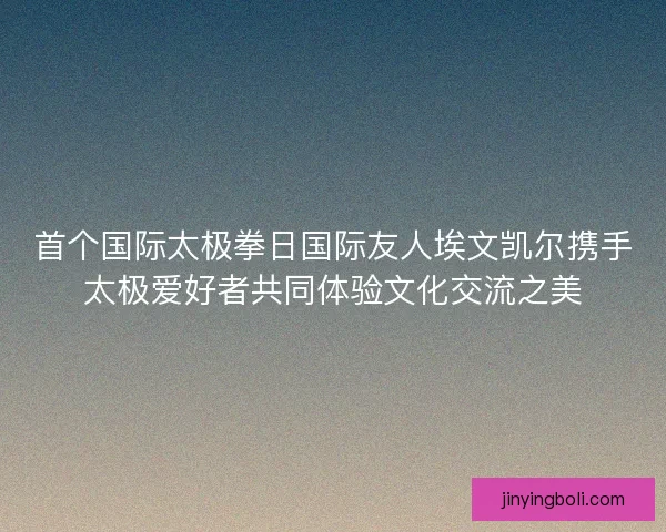 首个国际太极拳日国际友人埃文凯尔携手太极爱好者共同体验文化交流之美
