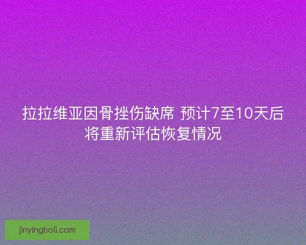 拉拉维亚因骨挫伤缺席 预计7至10天后将重新评估恢复情况