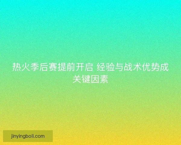 热火季后赛提前开启 经验与战术优势成关键因素