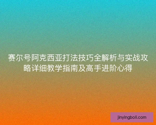 赛尔号阿克西亚打法技巧全解析与实战攻略详细教学指南及高手进阶心得
