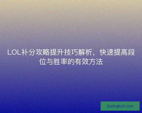 LOL补分攻略提升技巧解析，快速提高段位与胜率的有效方法