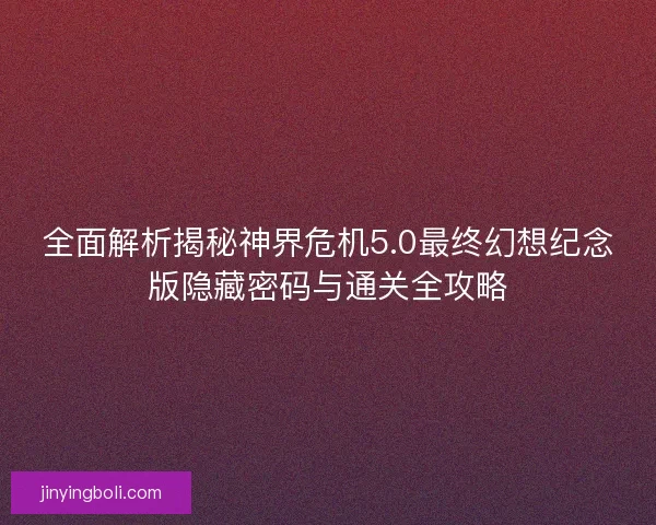 全面解析揭秘神界危机5.0最终幻想纪念版隐藏密码与通关全攻略