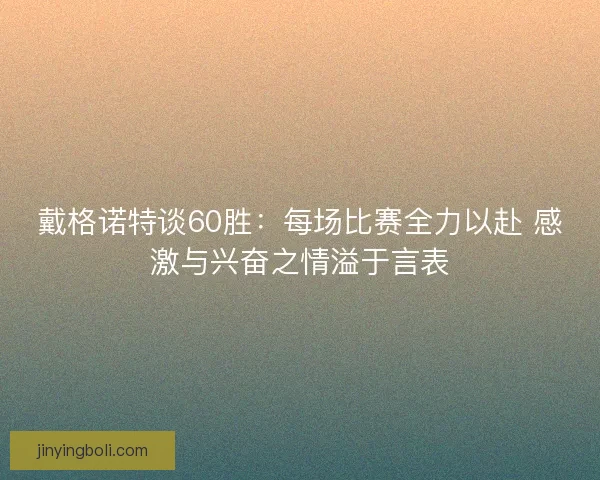戴格诺特谈60胜：每场比赛全力以赴 感激与兴奋之情溢于言表