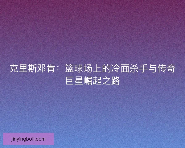 克里斯邓肯:篮球场上的冷面杀手与传奇巨星崛起之路 克里斯邓肯:篮球场上的冷面杀手与传奇巨星崛起之路