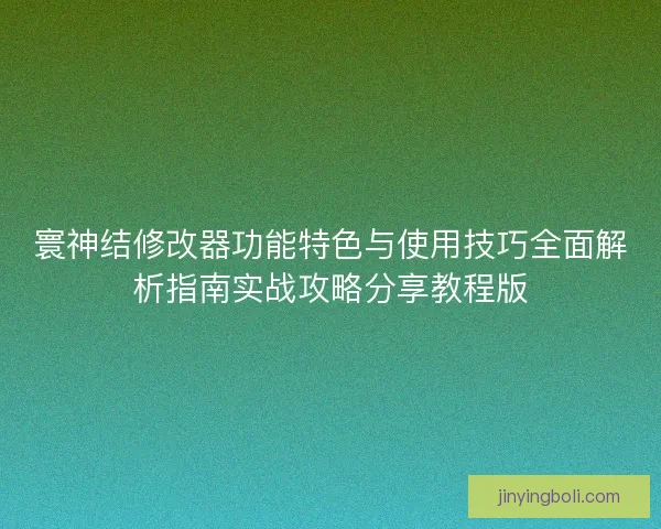 寰神结修改器功能特色与使用技巧全面解析指南实战攻略分享教程版