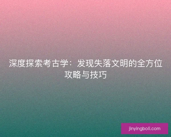 深度探索考古学：发现失落文明的全方位攻略与技巧