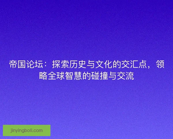 帝国论坛:探索历史与文化的交汇点,领略全球智慧的碰撞与交流 帝国论坛:探索历史与文化的交汇点,领略全球智慧的碰撞与交流