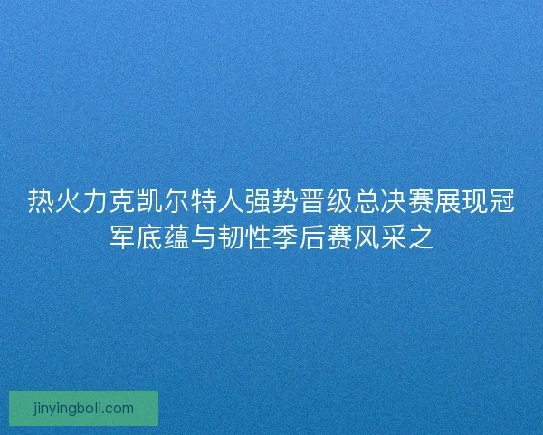 热火力克凯尔特人强势晋级总决赛展现冠军底蕴与韧性季后赛风采之