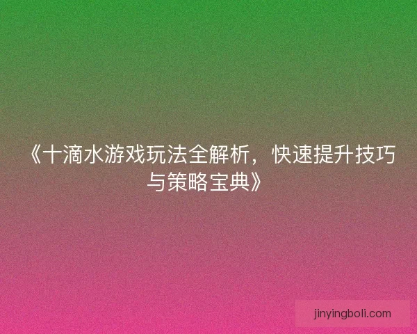 《十滴水游戏玩法全解析，快速提升技巧与策略宝典》