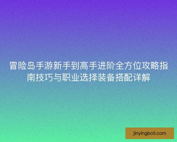 冒险岛手游新手到高手进阶全方位攻略指南技巧与职业选择装备搭配详解