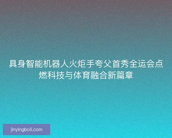 具身智能机器人火炬手夸父首秀全运会点燃科技与体育融合新篇章